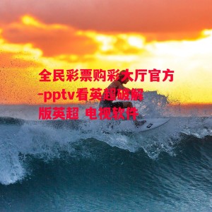 全民彩票购彩大厅官方-pptv看英超破解版英超 电视软件