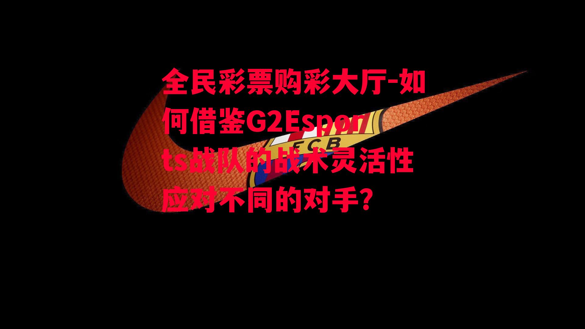 如何借鉴G2Esports战队的战术灵活性应对不同的对手？